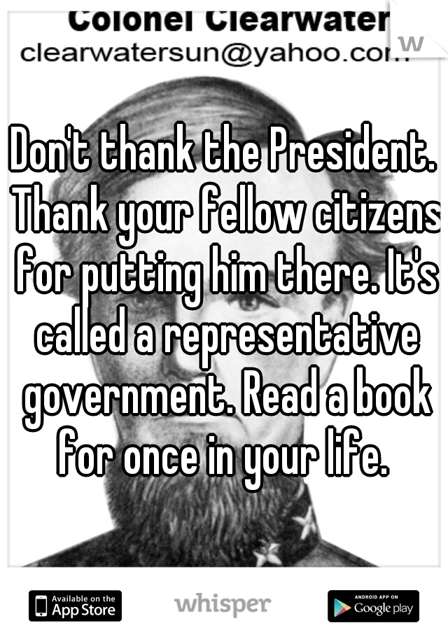 Don't thank the President. Thank your fellow citizens for putting him there. It's called a representative government. Read a book for once in your life. 