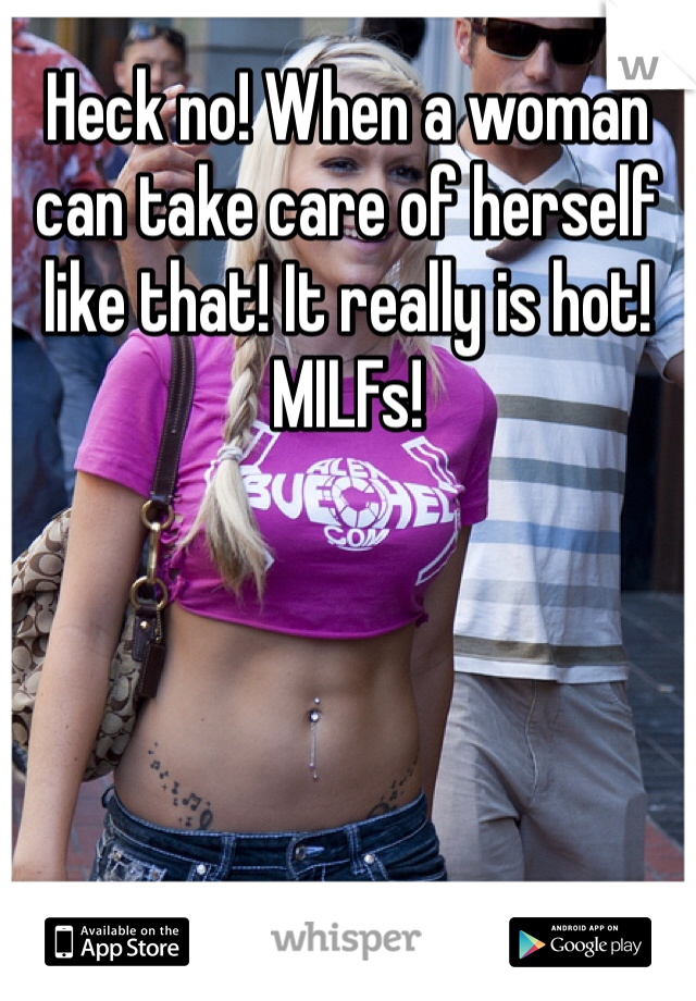 Heck no! When a woman can take care of herself like that! It really is hot! MILFs! 