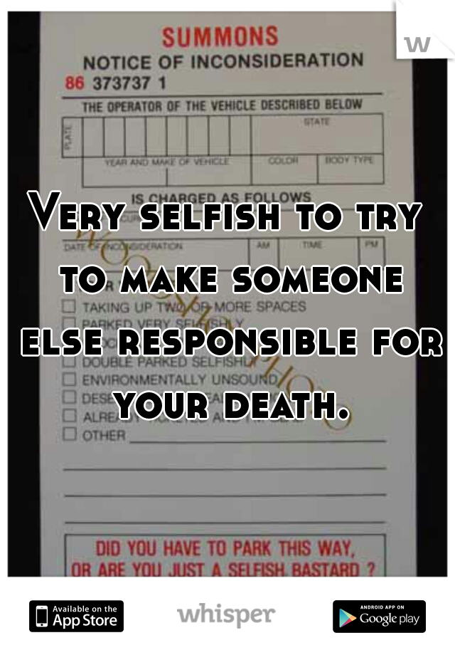 Very selfish to try to make someone else responsible for your death.
