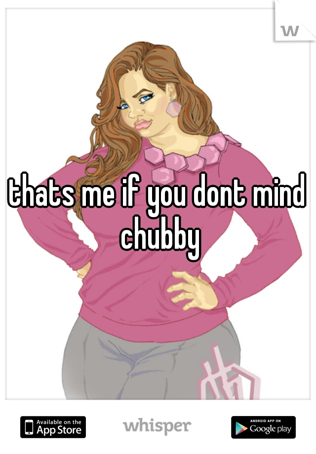 thats me if you dont mind chubby