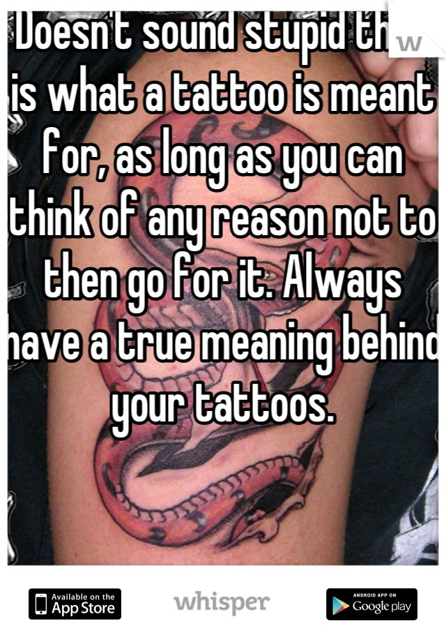 Doesn't sound stupid that is what a tattoo is meant for, as long as you can think of any reason not to then go for it. Always have a true meaning behind your tattoos.