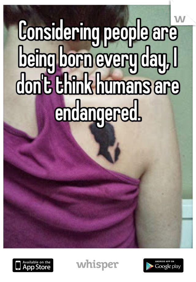 Considering people are being born every day, I don't think humans are endangered. 