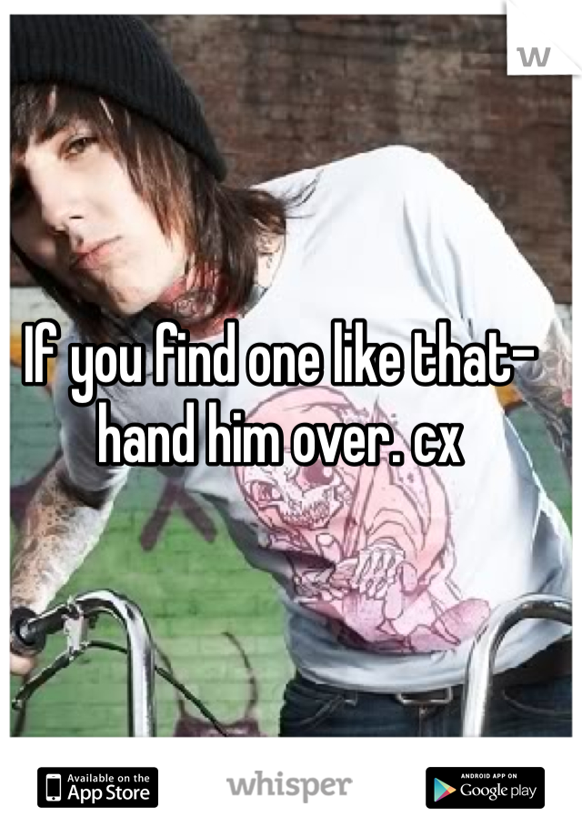 If you find one like that-hand him over. cx