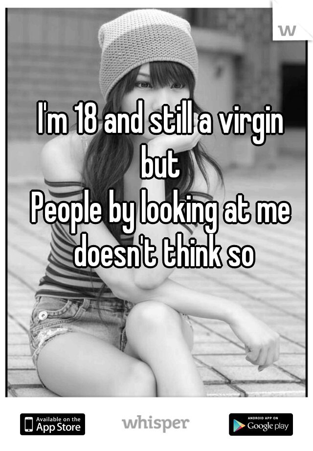 I'm 18 and still a virgin
but
People by looking at me doesn't think so