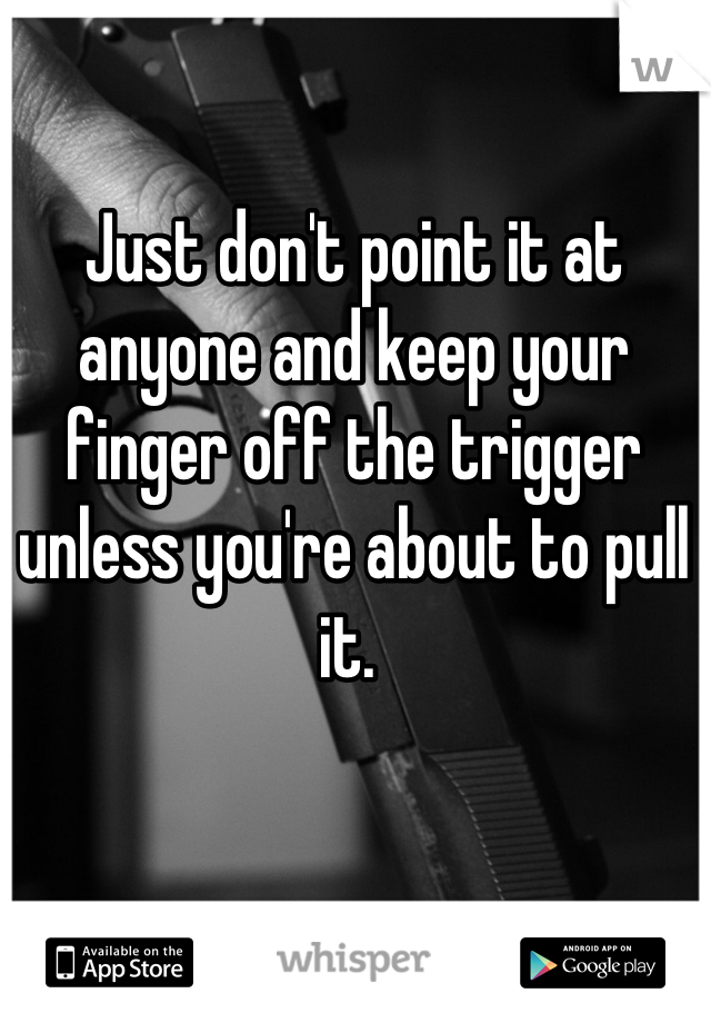 Just don't point it at anyone and keep your finger off the trigger unless you're about to pull it. 