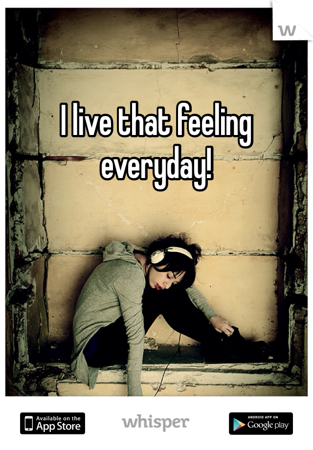 I live that feeling everyday!