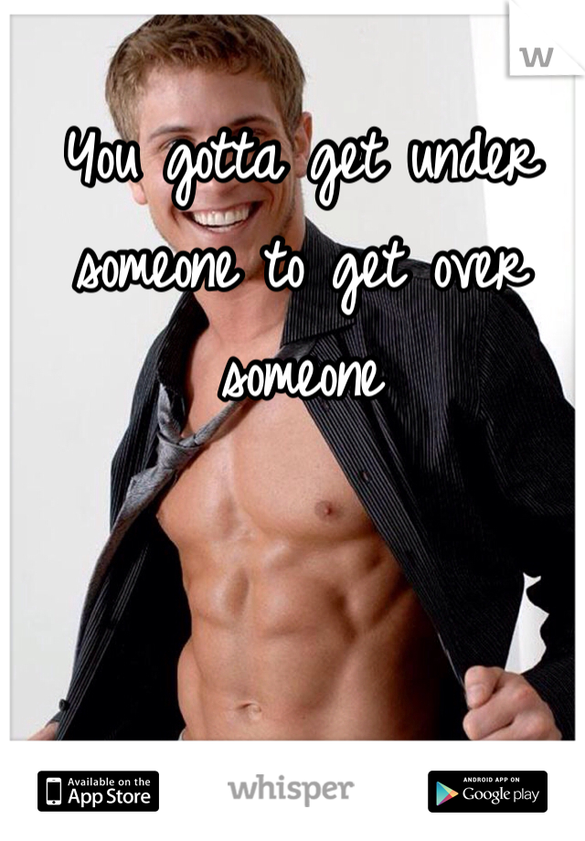 You gotta get under someone to get over someone 