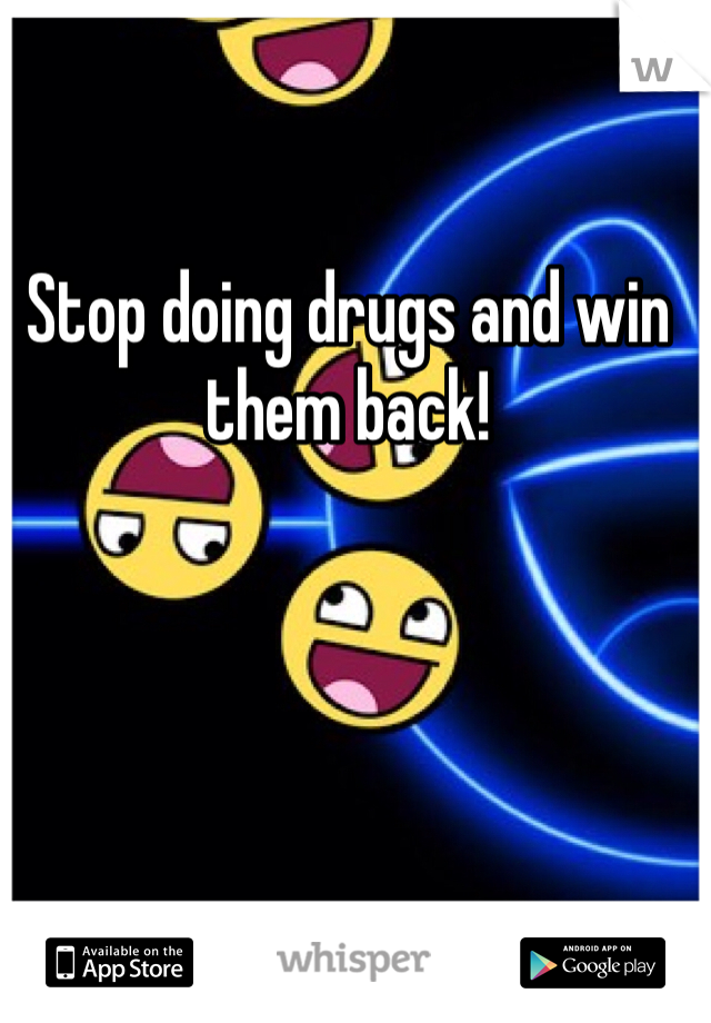 Stop doing drugs and win them back!