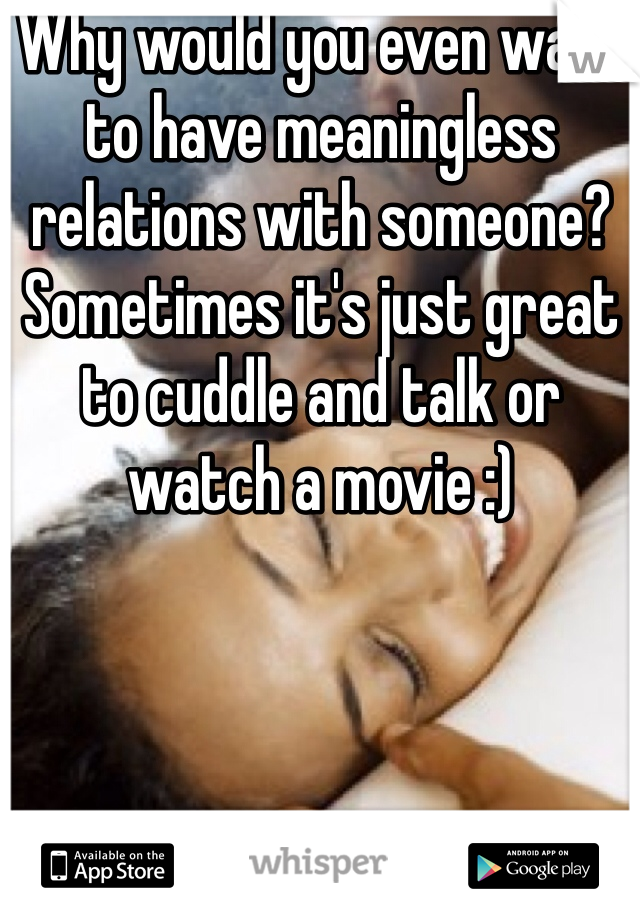 Why would you even want to have meaningless relations with someone? Sometimes it's just great to cuddle and talk or watch a movie :) 