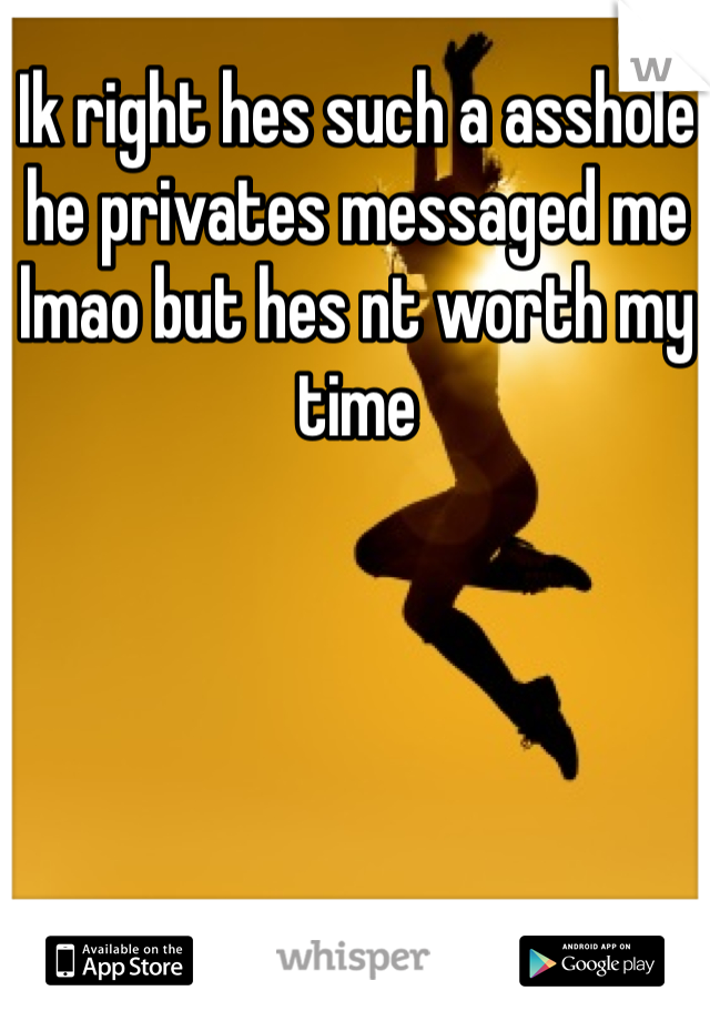 Ik right hes such a asshole he privates messaged me lmao but hes nt worth my time