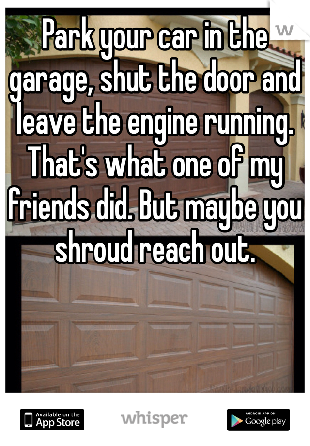 Park your car in the garage, shut the door and leave the engine running. That's what one of my friends did. But maybe you shroud reach out.