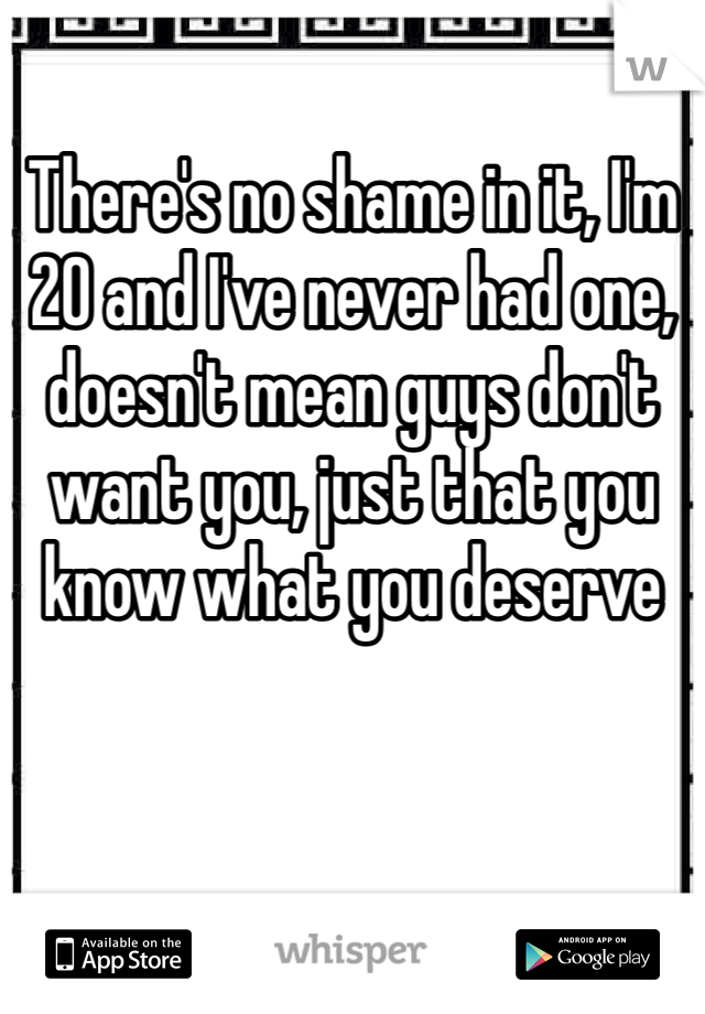 There's no shame in it, I'm 20 and I've never had one, doesn't mean guys don't want you, just that you know what you deserve