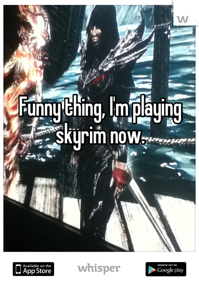 Funny thing, I'm playing skyrim now.