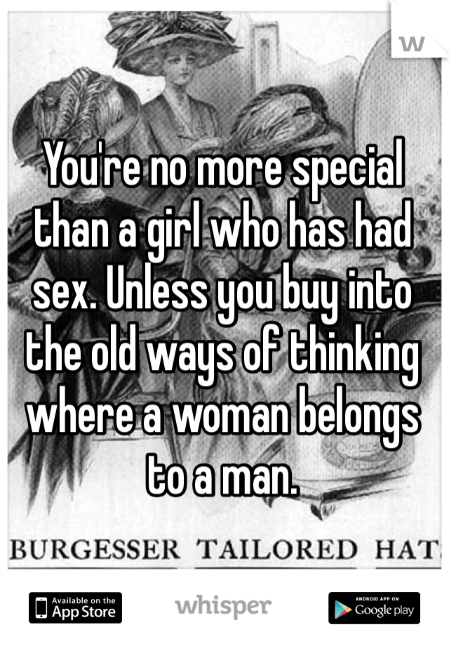 You're no more special than a girl who has had sex. Unless you buy into the old ways of thinking where a woman belongs to a man. 