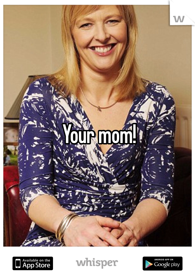 Your mom! 