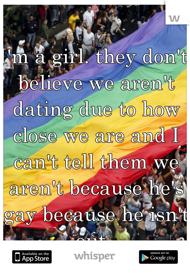 I'm a girl. they don't believe we aren't dating due to how close we are and I can't tell them we aren't because he's gay because he isn't out. 