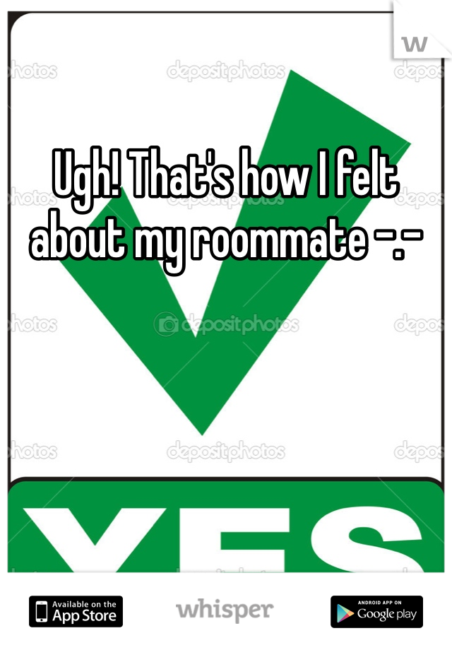 Ugh! That's how I felt about my roommate -.-