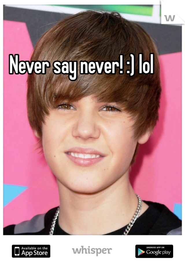 Never say never! :) lol 