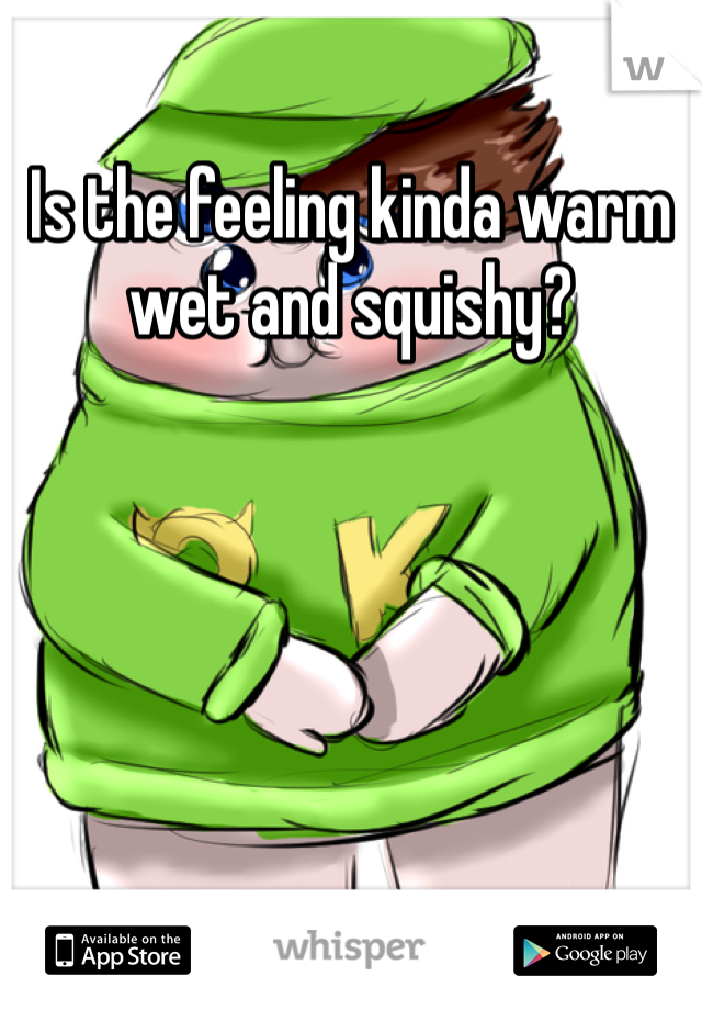 Is the feeling kinda warm wet and squishy?