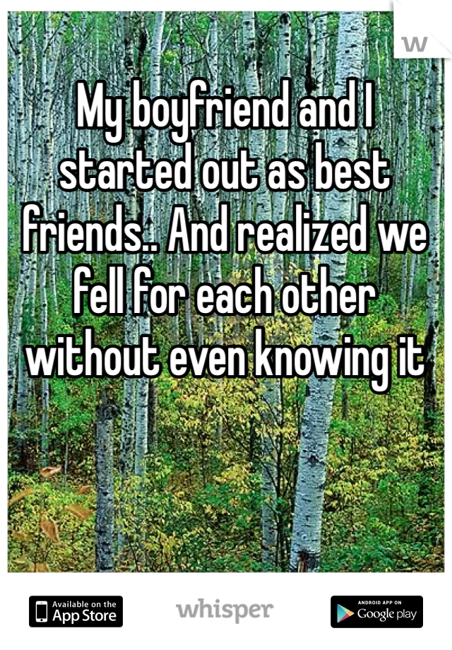 My boyfriend and I started out as best friends.. And realized we fell for each other without even knowing it