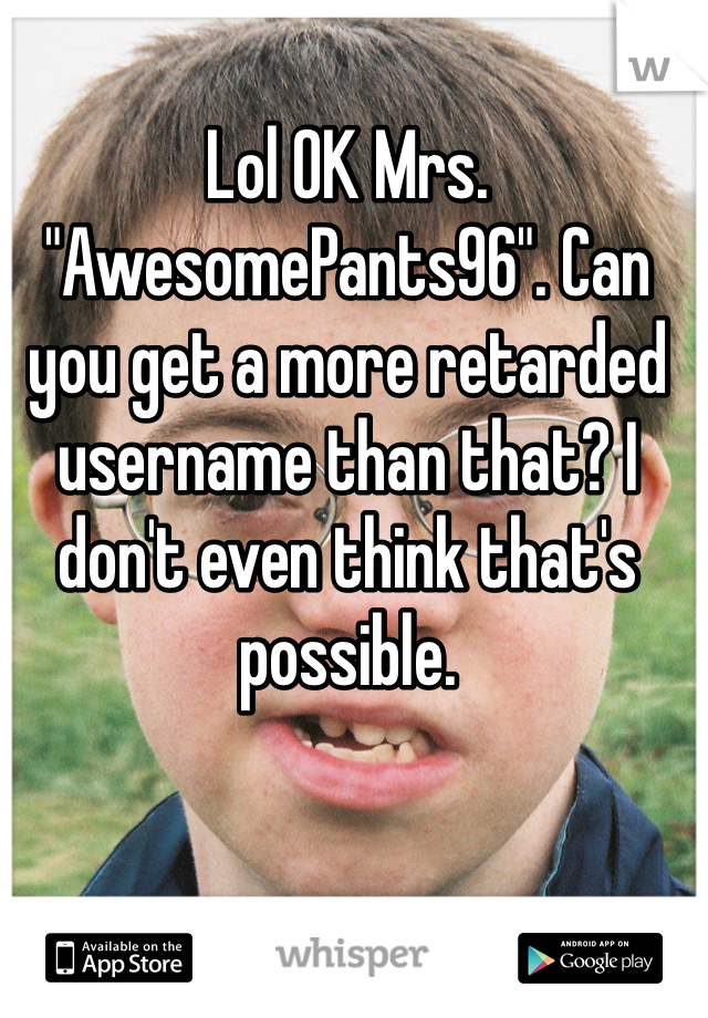 Lol OK Mrs. "AwesomePants96". Can you get a more retarded username than that? I don't even think that's possible.