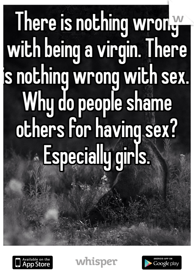 There is nothing wrong with being a virgin. There is nothing wrong with sex. Why do people shame others for having sex? Especially girls. 