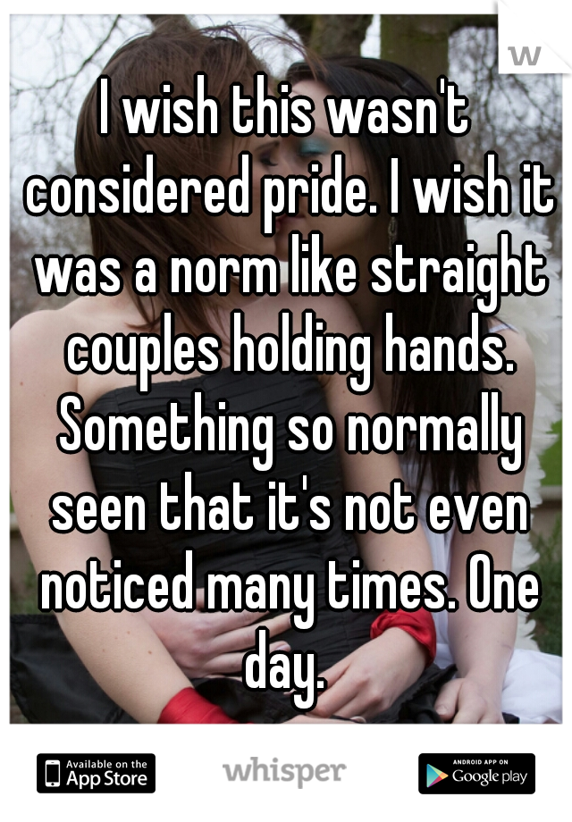 I wish this wasn't considered pride. I wish it was a norm like straight couples holding hands. Something so normally seen that it's not even noticed many times. One day. 