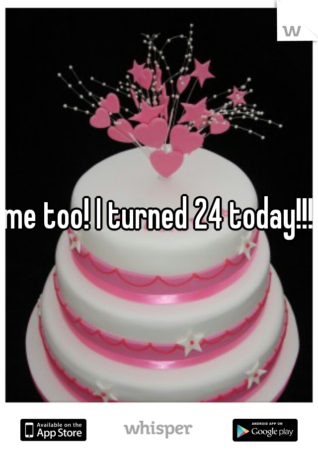 me too! I turned 24 today!!!