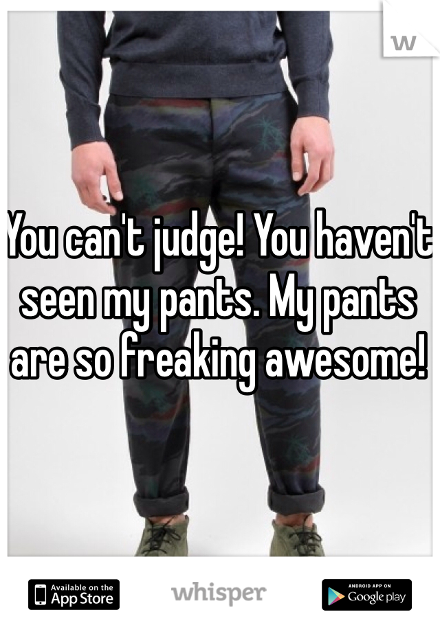 You can't judge! You haven't seen my pants. My pants are so freaking awesome! 