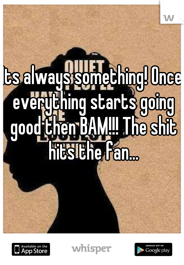 Its always something! Once everything starts going good then BAM!!! The shit hits the fan...