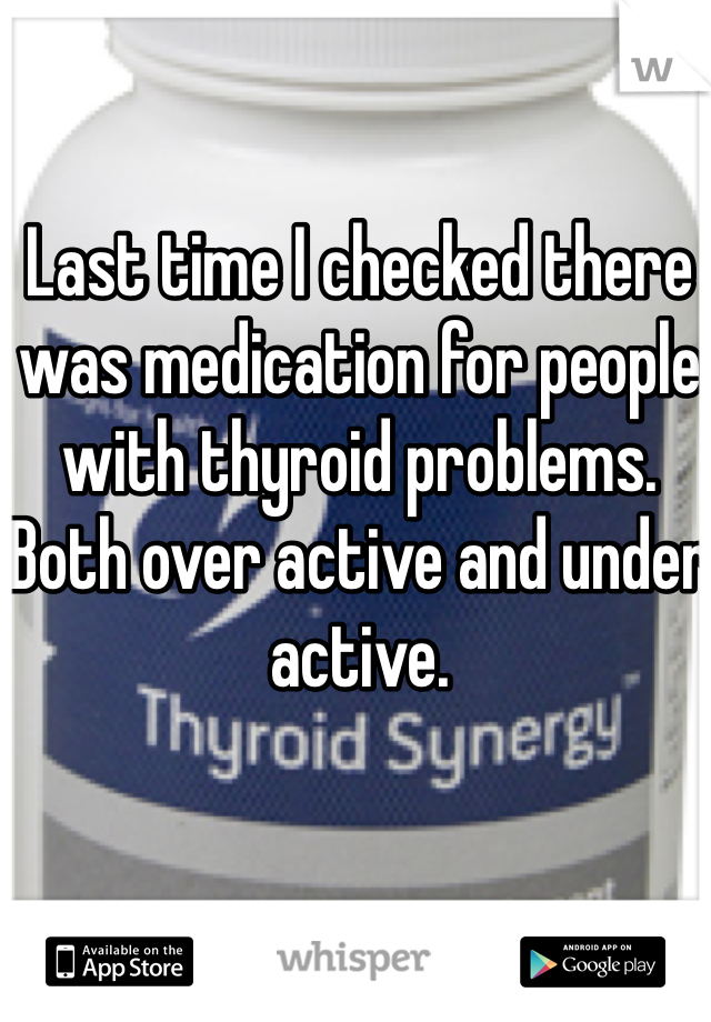 Last time I checked there was medication for people with thyroid problems. Both over active and under active. 