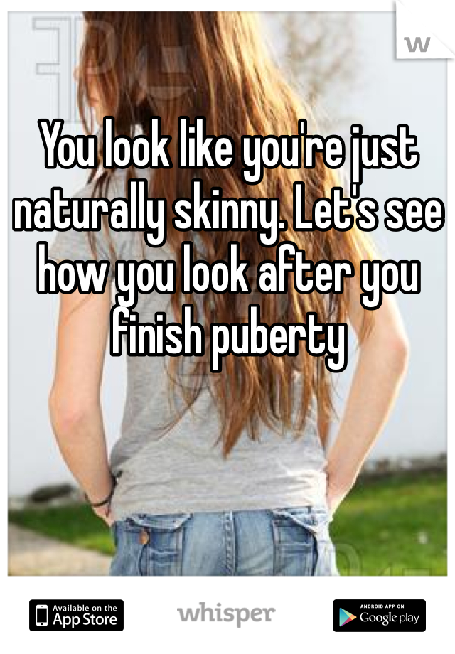 You look like you're just naturally skinny. Let's see how you look after you finish puberty