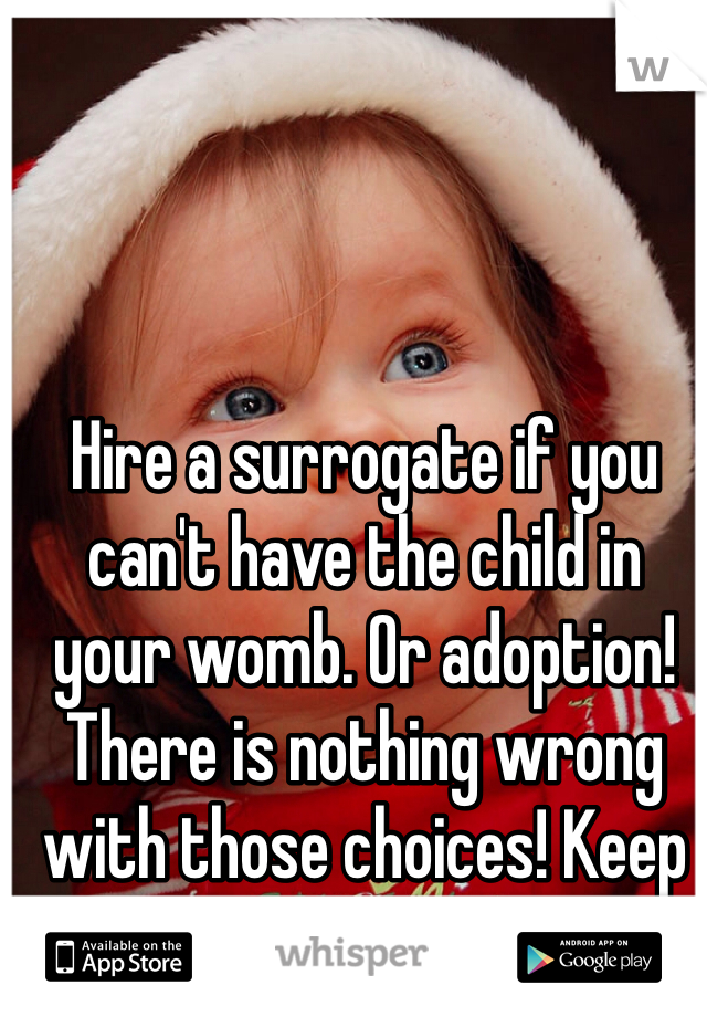 Hire a surrogate if you can't have the child in your womb. Or adoption! There is nothing wrong with those choices! Keep your head up. 