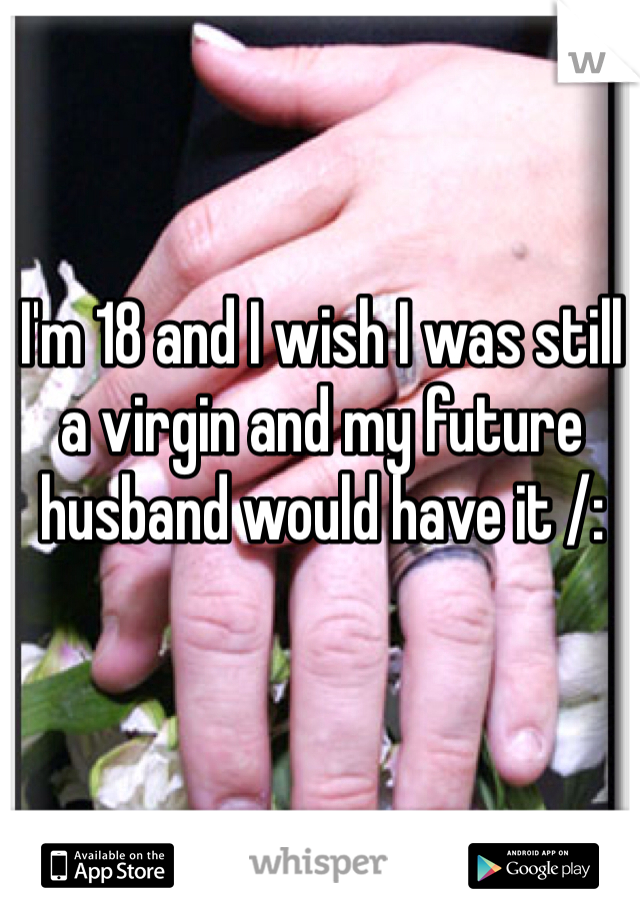 I'm 18 and I wish I was still a virgin and my future husband would have it /: