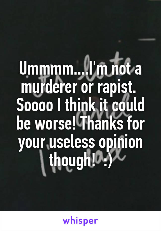 Ummmm....I'm not a murderer or rapist.  Soooo I think it could be worse! Thanks for your useless opinion though!  :)
