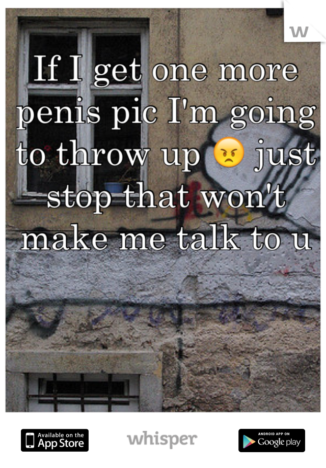 If I get one more penis pic I'm going to throw up 😠 just stop that won't make me talk to u