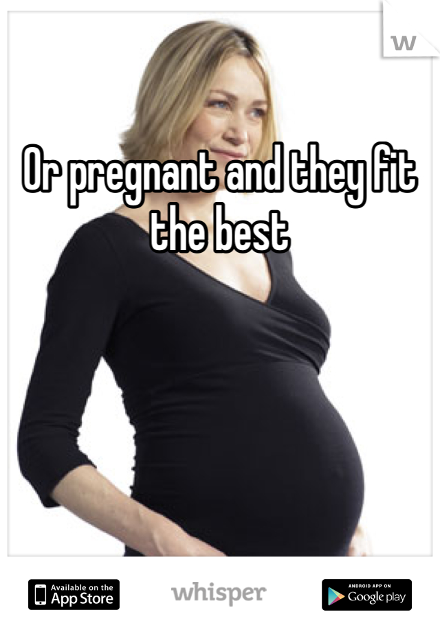 Or pregnant and they fit the best 