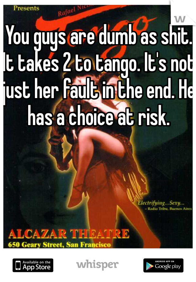 You guys are dumb as shit. It takes 2 to tango. It's not just her fault in the end. He has a choice at risk. 