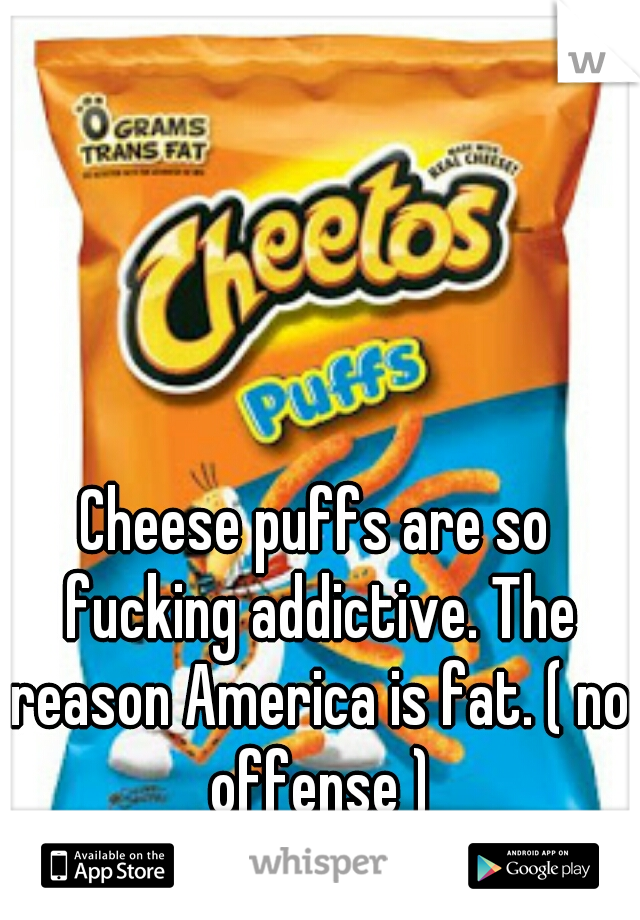 Cheese puffs are so fucking addictive. The reason America is fat. ( no offense )