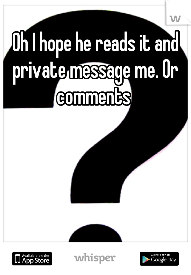 Oh I hope he reads it and private message me. Or comments 