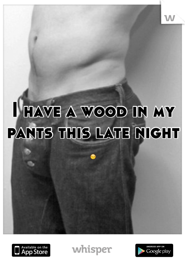 I have a wood in my pants this late night 😏