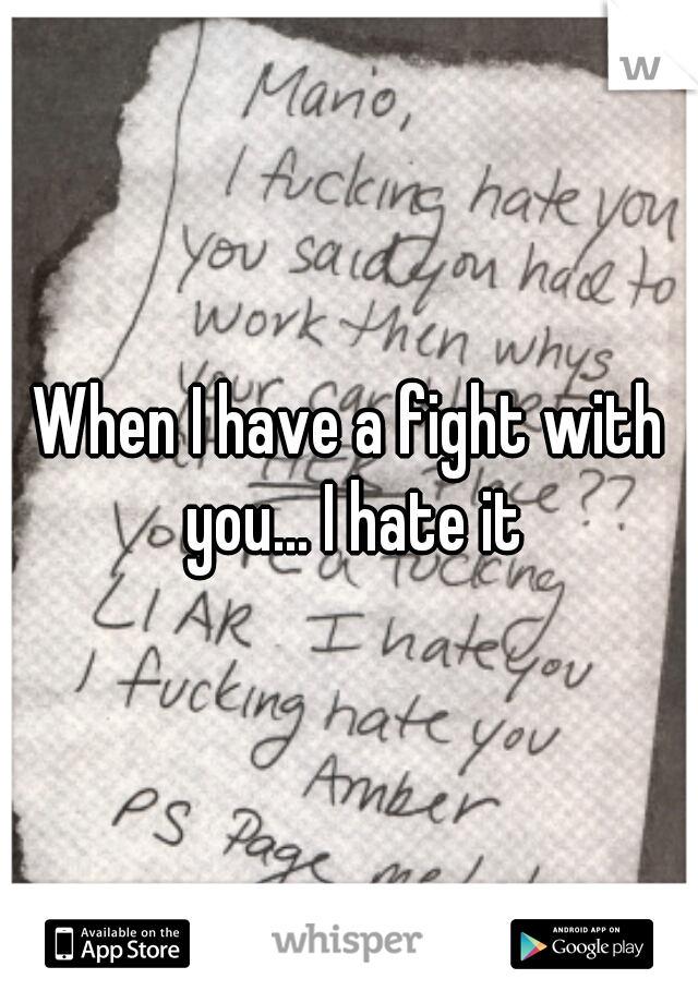 When I have a fight with you... I hate it