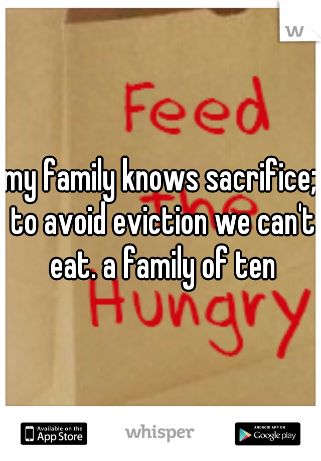 my family knows sacrifice; to avoid eviction we can't eat. a family of ten