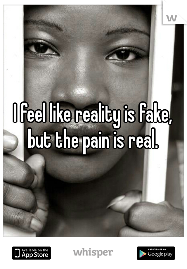I feel like reality is fake, but the pain is real. 