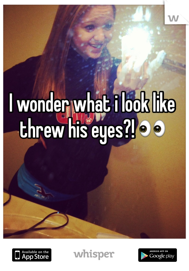 I wonder what i look like threw his eyes?! 👀