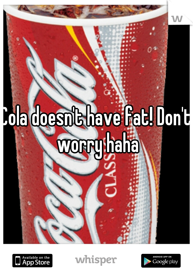 Cola doesn't have fat! Don't worry haha