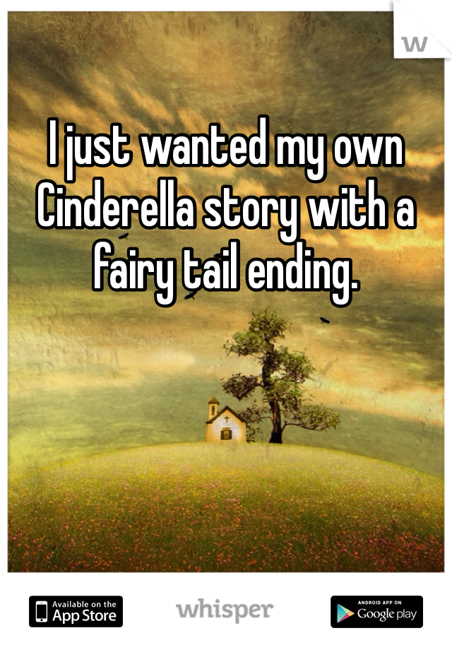 I just wanted my own Cinderella story with a fairy tail ending.  