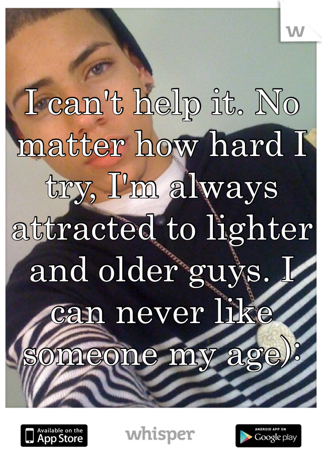 I can't help it. No matter how hard I try, I'm always attracted to lighter and older guys. I can never like someone my age): 