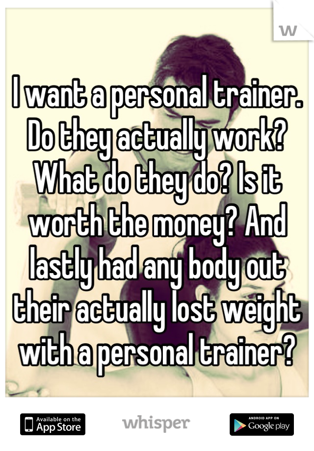 I want a personal trainer. Do they actually work? What do they do? Is it worth the money? And lastly had any body out their actually lost weight with a personal trainer?