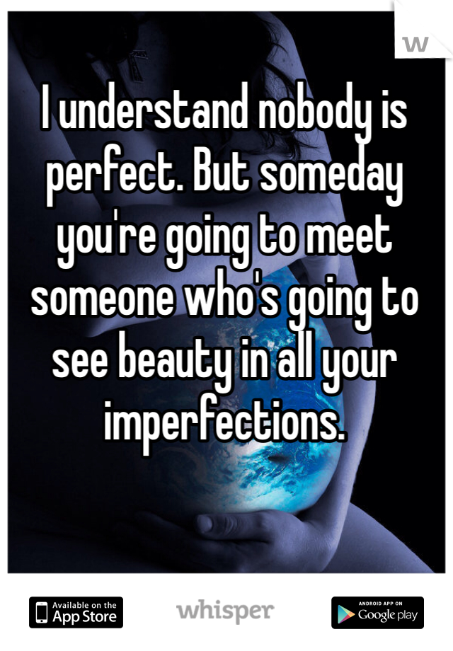 I understand nobody is perfect. But someday you're going to meet someone who's going to see beauty in all your imperfections. 